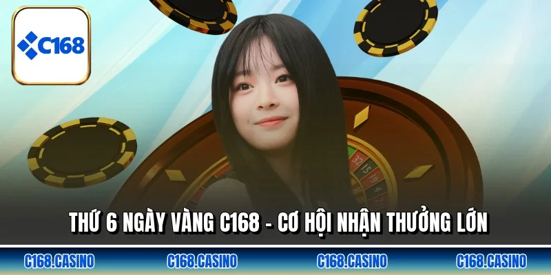 Thứ 6 Ngày Vàng C168 - Cơ Hội Nhận Thưởng Lớn